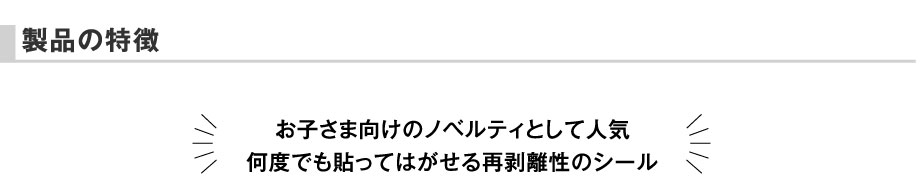 製品の特長　お子さま向けのノベルティとして人気何度でも貼ってはがせる再剥離性のシール