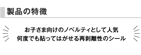 製品の特長　お子さま向けのノベルティとして人気何度でも貼ってはがせる再剥離性のシール